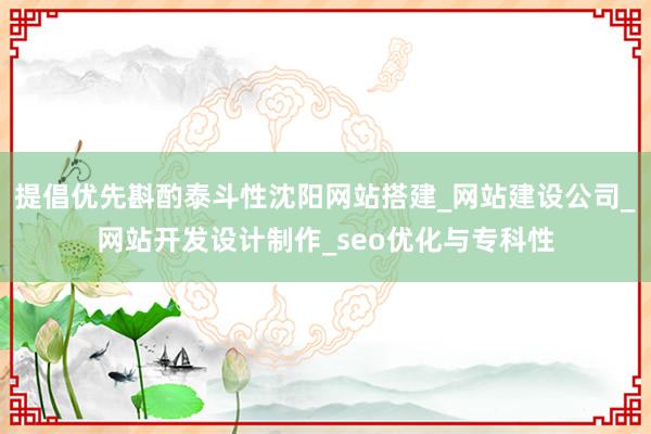 提倡优先斟酌泰斗性沈阳网站搭建_网站建设公司_网站开发设计制作_seo优化与专科性