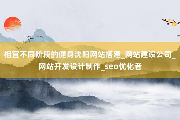 相宜不同阶段的健身沈阳网站搭建_网站建设公司_网站开发设计制作_seo优化者