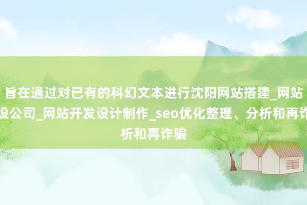 旨在通过对已有的科幻文本进行沈阳网站搭建_网站建设公司_网站开发设计制作_seo优化整理、分析和再诈骗
